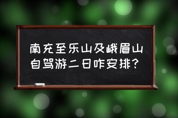 乐山到南充过路费大概多少 南充至乐山及峨眉山自驾游二日咋安排？