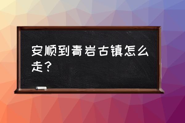 安顺到花溪怎么走 安顺到青岩古镇怎么走？