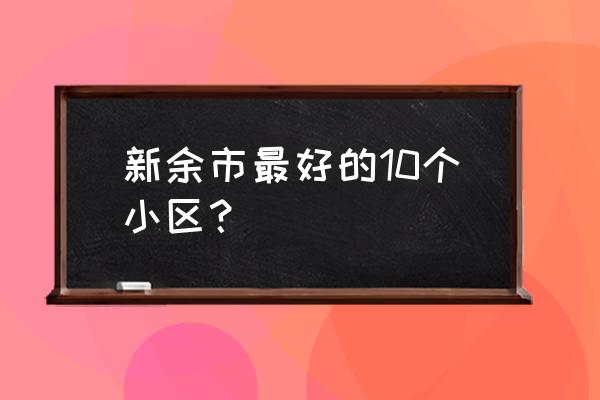 新余江山御景小区多少钱 新余市最好的10个小区？