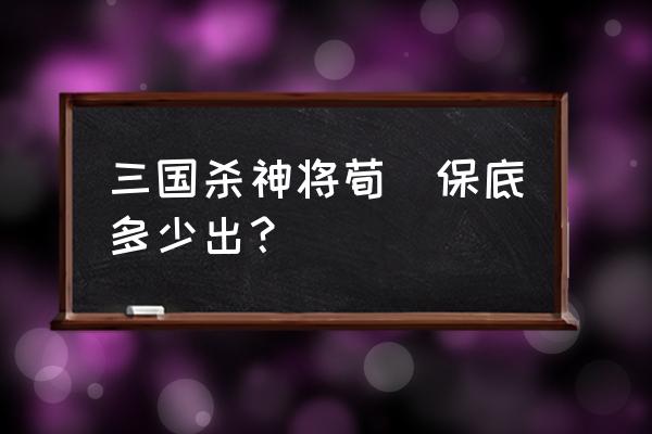 三国杀一个神将多少钱 三国杀神将荀彧保底多少出？