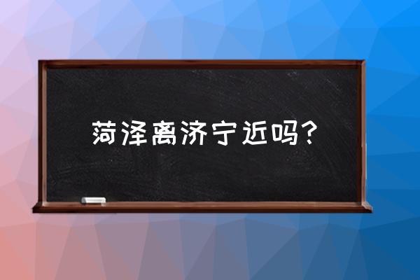 菏泽一济宁多少公里 菏泽离济宁近吗？