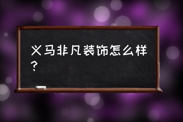 沈阳非凡装饰怎么样 义马非凡装饰怎么样？