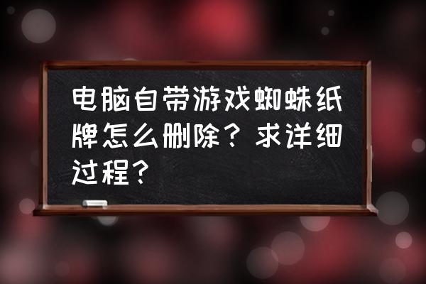 计算机李纸牌游戏怎么删除 电脑自带游戏蜘蛛纸牌怎么删除？求详细过程？