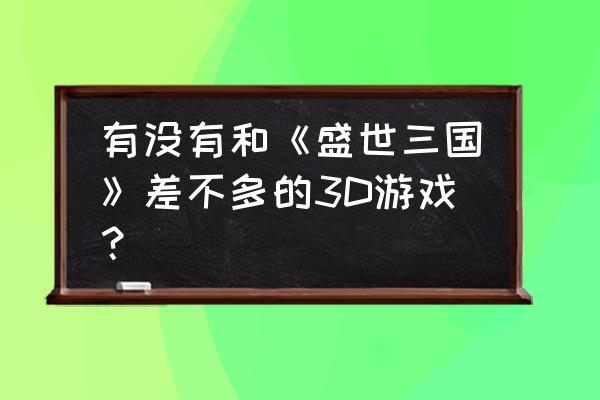 盛世三国怎么升级 有没有和《盛世三国》差不多的3D游戏？