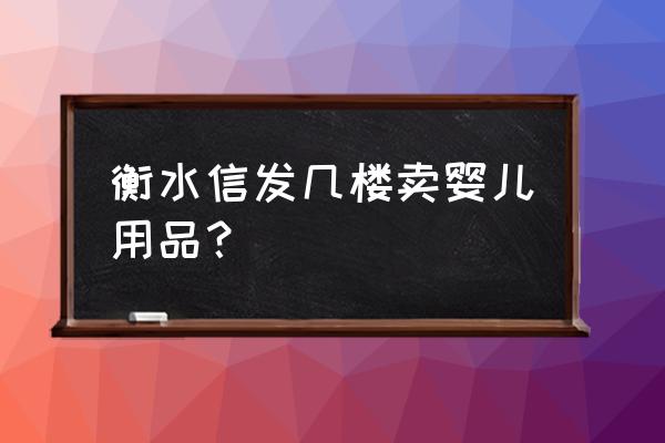 衡水哪个母婴店买贝儿欣 衡水信发几楼卖婴儿用品？