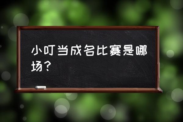 绝地求生xdd多少分 小叮当成名比赛是哪场？