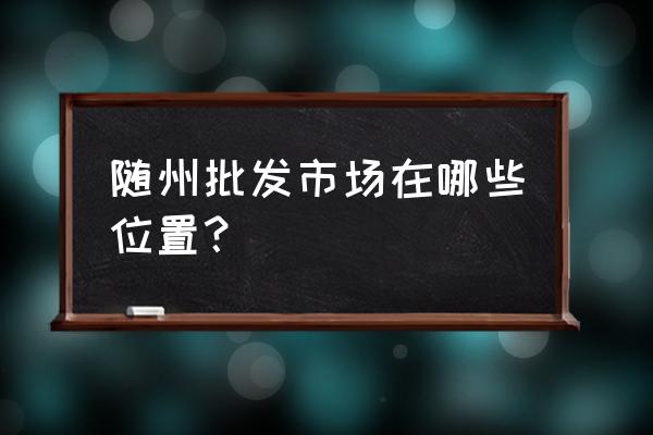 随州渔具批发市场在哪里 随州批发市场在哪些位置？