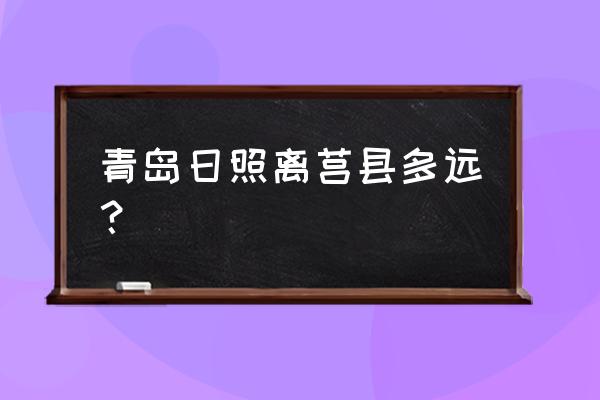 日照岚山到莒县的汽车多久能到 青岛日照离莒县多远？