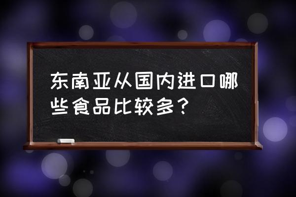 马来西亚进口食品好吗 东南亚从国内进口哪些食品比较多？