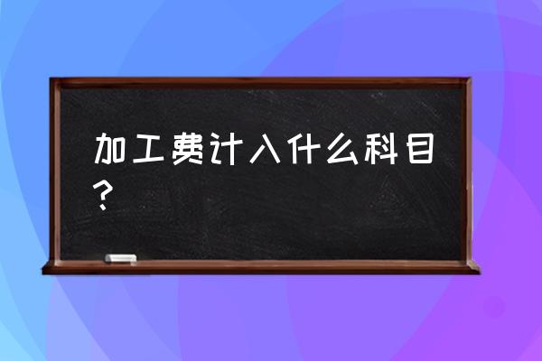 车加工费做在哪个会计科目中 加工费计入什么科目？