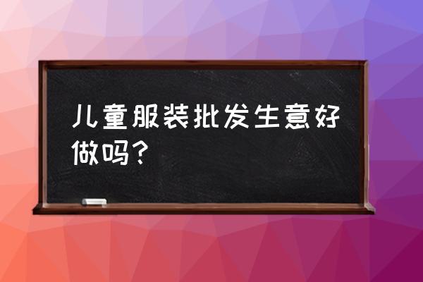 杭州童装批发市场好不好做 儿童服装批发生意好做吗？