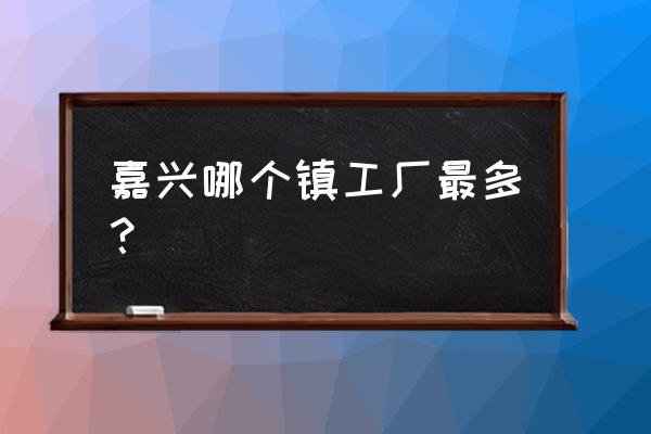 嘉兴镇附近的厂房有没有招职工 嘉兴哪个镇工厂最多？