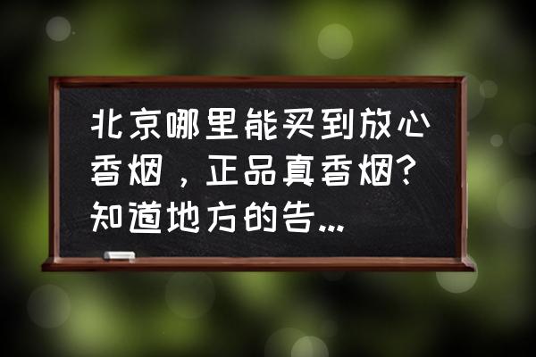 北京烟草专卖局零售店在哪里 北京哪里能买到放心香烟，正品真香烟?知道地方的告诉一下，感激不尽？