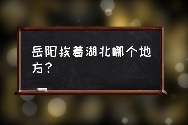 岳阳哪个县和赤壁挨着 岳阳挨着湖北哪个地方？