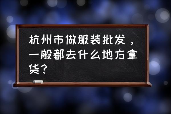 杭州有哪些服装批发服装市场 杭州市做服装批发，一般都去什么地方拿货？