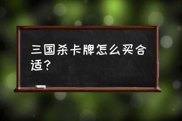 三国杀正版全套纸牌大概多少钱 三国杀卡牌怎么买合适？