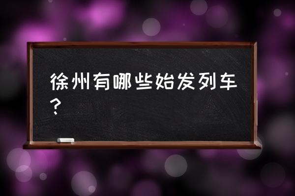 徐州到温州的火车车次有哪些 徐州有哪些始发列车？