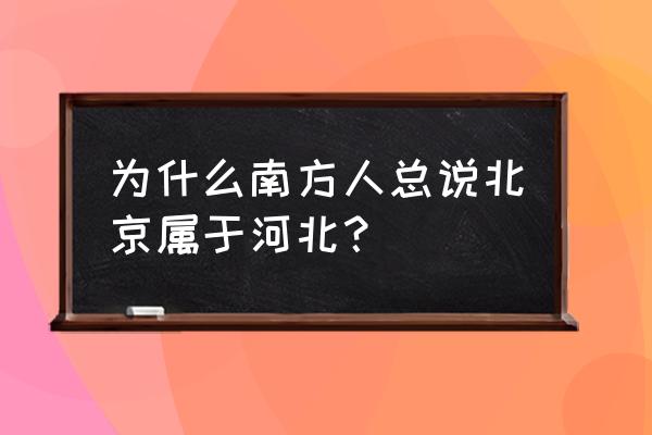 为什么北京在河北省内 为什么南方人总说北京属于河北？