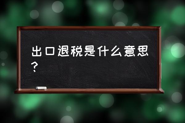 税务出口退税被含是什么意思 出口退税是什么意思？