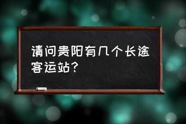 贵阳有哪几个客车站 请问贵阳有几个长途客运站？