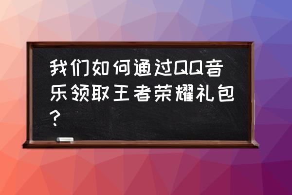 请问qq音乐游戏礼包在哪呢 我们如何通过QQ音乐领取王者荣耀礼包？