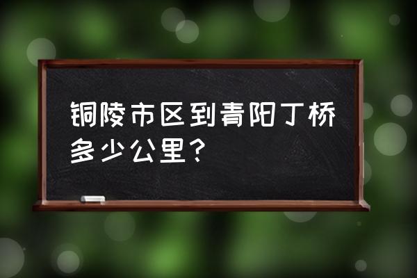 铜陵到青阳几点钟 铜陵市区到青阳丁桥多少公里？