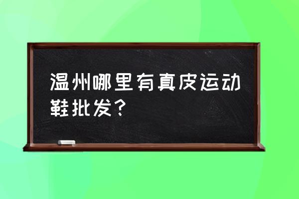 温州鞋子批发市场几点营业 温州哪里有真皮运动鞋批发？