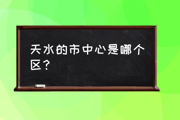 天水市中心在什么区 天水的市中心是哪个区？