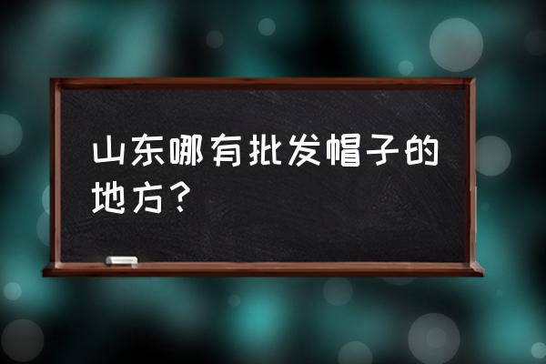 请问外贸帽子批发市场在哪里 山东哪有批发帽子的地方？