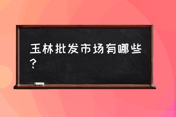 广西省玉林市有什么批发市场 玉林批发市场有哪些？