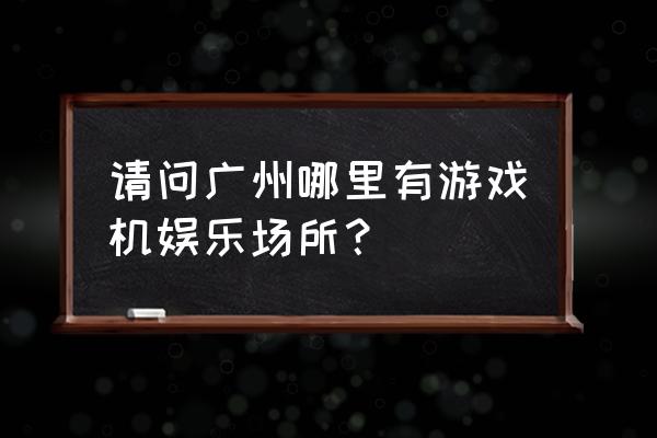 广州哪里可以玩ps4游戏 请问广州哪里有游戏机娱乐场所？