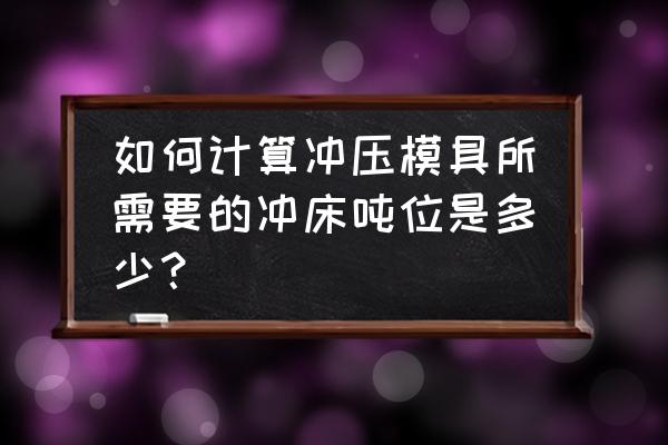 模具需多大冲床加工 如何计算冲压模具所需要的冲床吨位是多少？