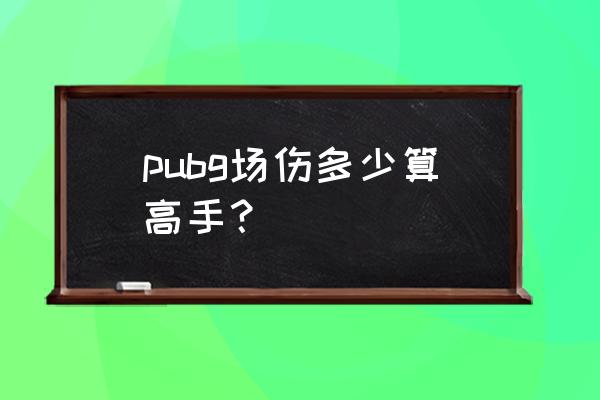 绝地求生多少伤害一个人 pubg场伤多少算高手？