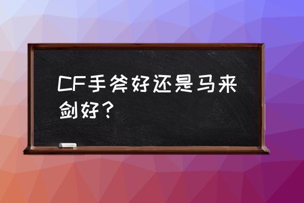 cf马来剑厉害吗 CF手斧好还是马来剑好？