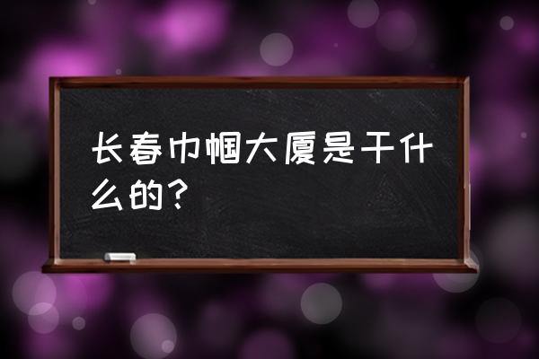 长春巾帼大厦在哪 长春巾帼大厦是干什么的？