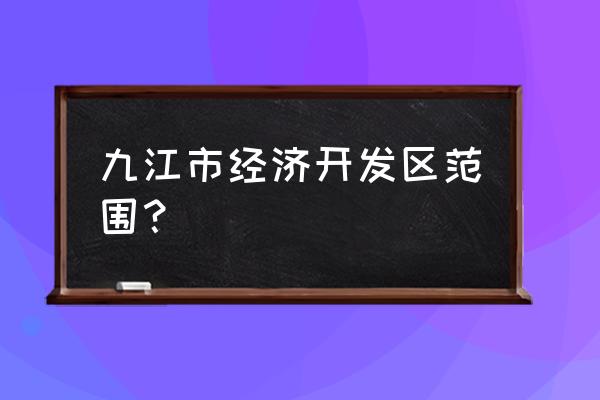 九江出口加工区属于什么区 九江市经济开发区范围？