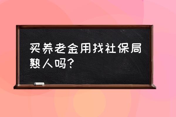 娄底社保局有熟人吗 买养老金用找社保局熟人吗？