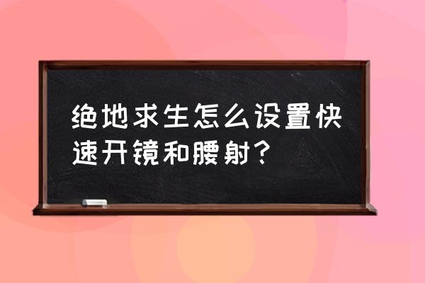 绝地求生腰射按键是哪个设置 绝地求生怎么设置快速开镜和腰射？