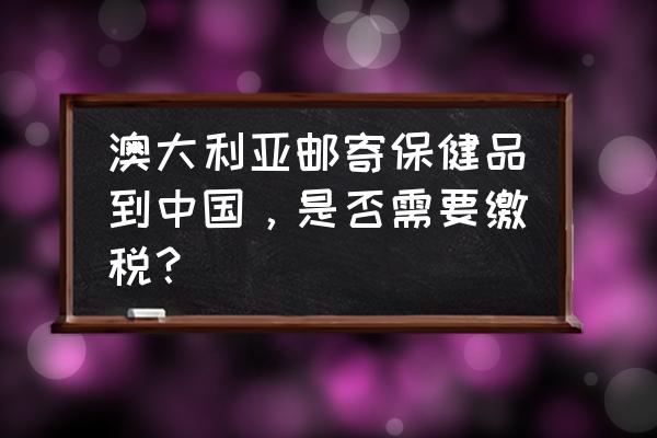 保健品的进口关税降低了吗 澳大利亚邮寄保健品到中国，是否需要缴税？