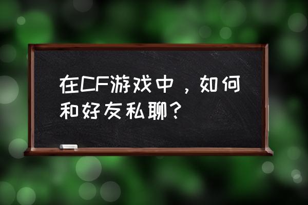 cf游戏里面怎么私聊 在CF游戏中，如何和好友私聊？