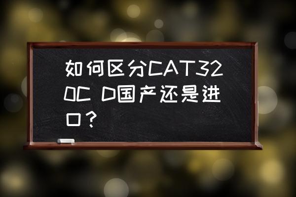 卡特进口车与国产车怎么区分 如何区分CAT320C D国产还是进口？