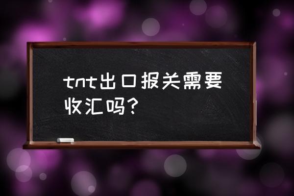 tnt出口超过多少美金交关税 tnt出口报关需要收汇吗？