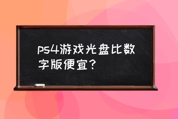 ps4游戏光盘会降价吗 ps4游戏光盘比数字版便宜？