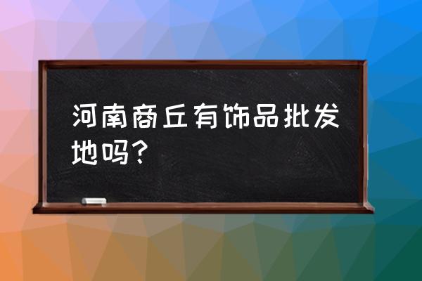 商丘百货批发市场在哪 河南商丘有饰品批发地吗？