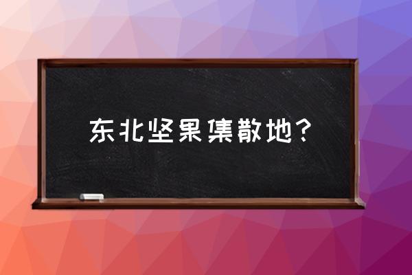 吉林五谷杂粮批发市场在哪 东北坚果集散地？