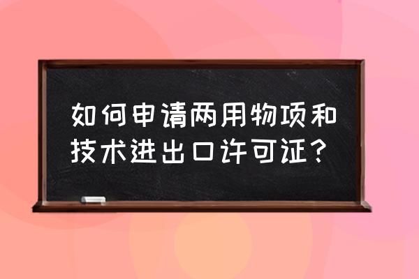 两用物项进出口许可证哪里办 如何申请两用物项和技术进出口许可证？