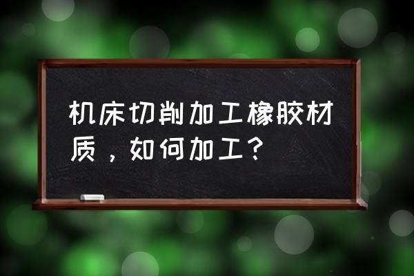 软橡胶机加工好加工吗 机床切削加工橡胶材质，如何加工？