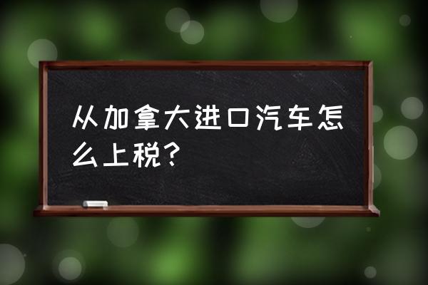 加拿大二手车进口关税是多少 从加拿大进口汽车怎么上税？