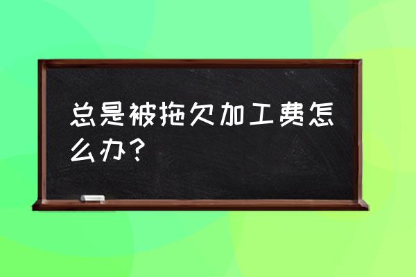 工厂不结算外发加工费怎么办 总是被拖欠加工费怎么办？