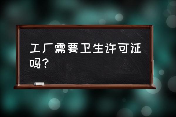 食品加工厂需要卫生许可证吗 工厂需要卫生许可证吗？